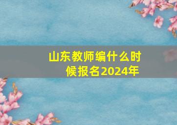 山东教师编什么时候报名2024年