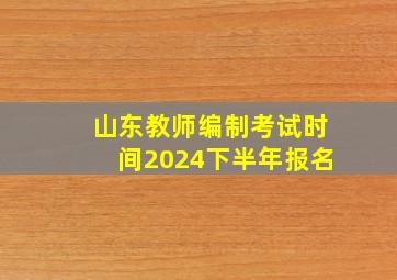 山东教师编制考试时间2024下半年报名