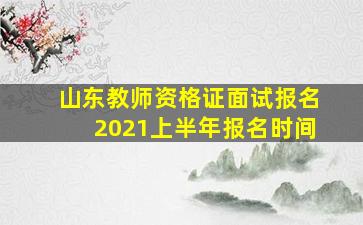 山东教师资格证面试报名2021上半年报名时间