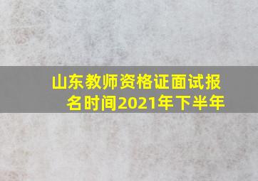 山东教师资格证面试报名时间2021年下半年