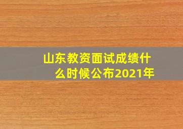 山东教资面试成绩什么时候公布2021年