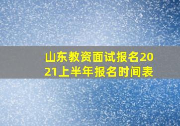 山东教资面试报名2021上半年报名时间表