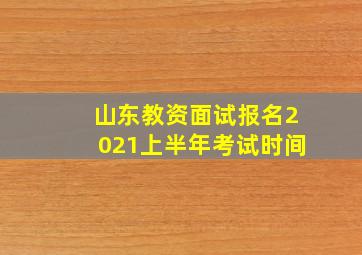 山东教资面试报名2021上半年考试时间