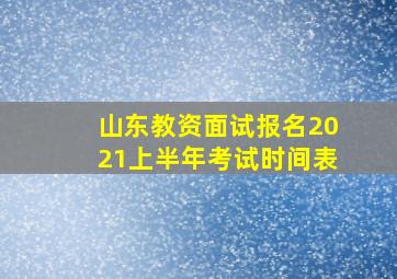 山东教资面试报名2021上半年考试时间表