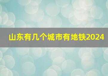 山东有几个城市有地铁2024