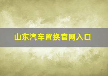 山东汽车置换官网入口