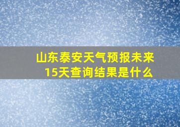 山东泰安天气预报未来15天查询结果是什么