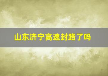 山东济宁高速封路了吗