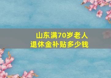 山东满70岁老人退休金补贴多少钱