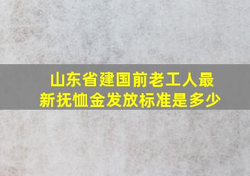 山东省建国前老工人最新抚恤金发放标准是多少