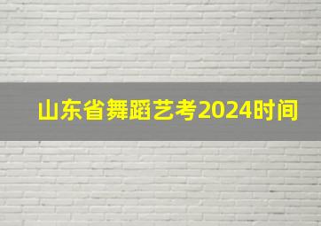 山东省舞蹈艺考2024时间