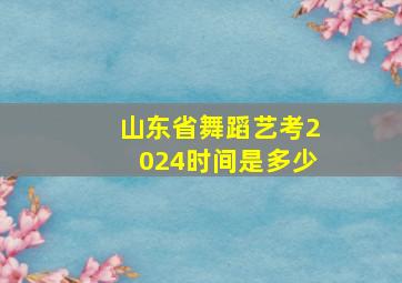 山东省舞蹈艺考2024时间是多少