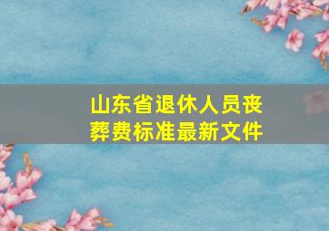 山东省退休人员丧葬费标准最新文件