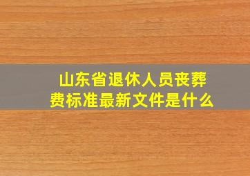 山东省退休人员丧葬费标准最新文件是什么