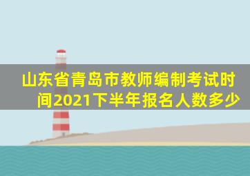 山东省青岛市教师编制考试时间2021下半年报名人数多少