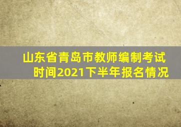 山东省青岛市教师编制考试时间2021下半年报名情况