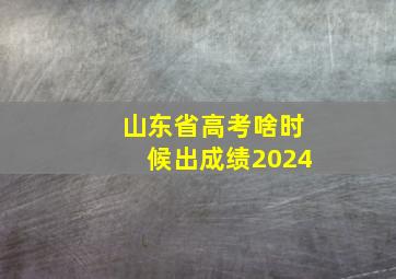 山东省高考啥时候出成绩2024