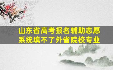 山东省高考报名辅助志愿系统填不了外省院校专业