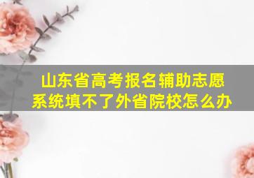 山东省高考报名辅助志愿系统填不了外省院校怎么办