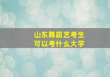 山东舞蹈艺考生可以考什么大学