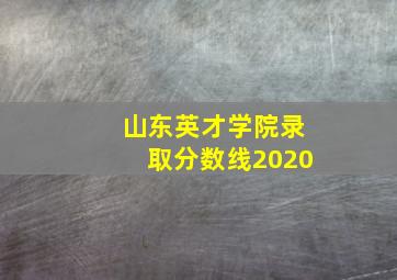 山东英才学院录取分数线2020