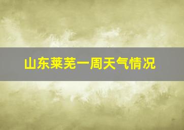 山东莱芜一周天气情况