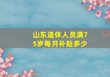 山东退休人员满75岁每月补贴多少