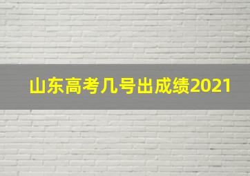 山东高考几号出成绩2021