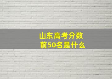 山东高考分数前50名是什么