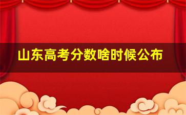 山东高考分数啥时候公布