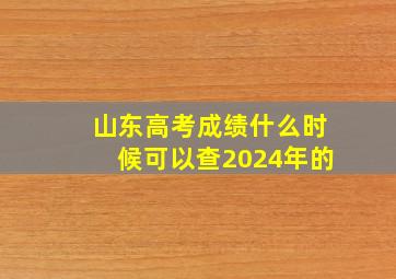 山东高考成绩什么时候可以查2024年的