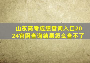 山东高考成绩查询入口2024官网查询结果怎么查不了