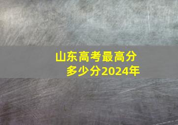 山东高考最高分多少分2024年