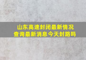 山东高速封闭最新情况查询最新消息今天封路吗