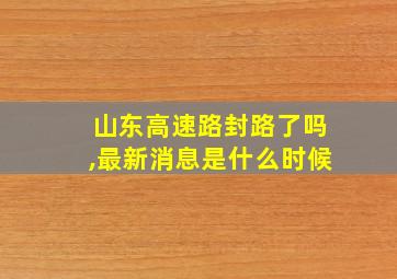 山东高速路封路了吗,最新消息是什么时候