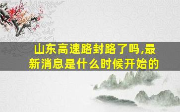 山东高速路封路了吗,最新消息是什么时候开始的