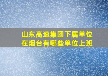 山东高速集团下属单位在烟台有哪些单位上班