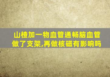 山楂加一物血管通畅脑血管做了支架,再做核磁有影响吗