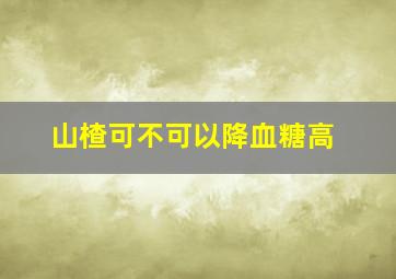 山楂可不可以降血糖高