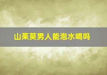 山茱萸男人能泡水喝吗