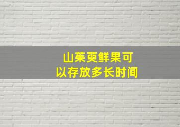 山茱萸鲜果可以存放多长时间