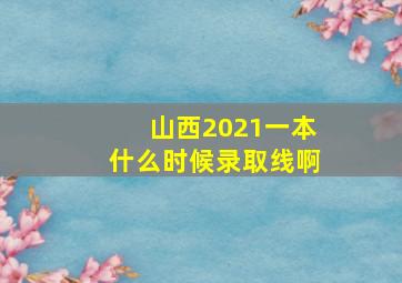 山西2021一本什么时候录取线啊