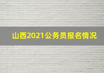 山西2021公务员报名情况