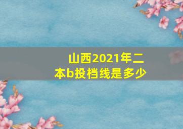 山西2021年二本b投档线是多少