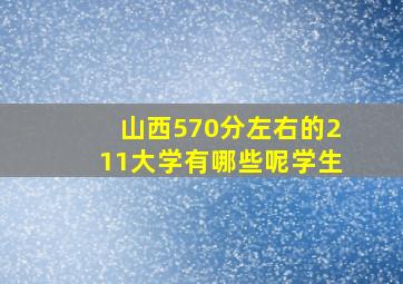 山西570分左右的211大学有哪些呢学生