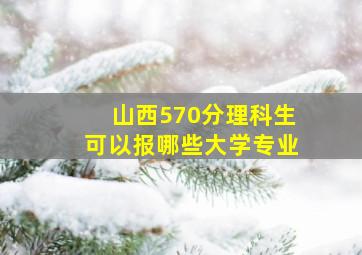 山西570分理科生可以报哪些大学专业