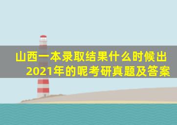 山西一本录取结果什么时候出2021年的呢考研真题及答案