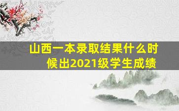 山西一本录取结果什么时候出2021级学生成绩