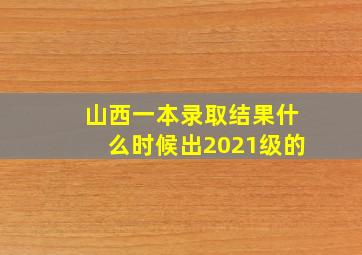 山西一本录取结果什么时候出2021级的