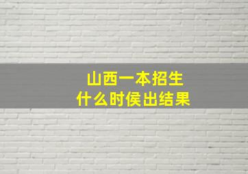 山西一本招生什么时侯出结果